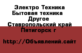 Электро-Техника Бытовая техника - Другое. Ставропольский край,Пятигорск г.